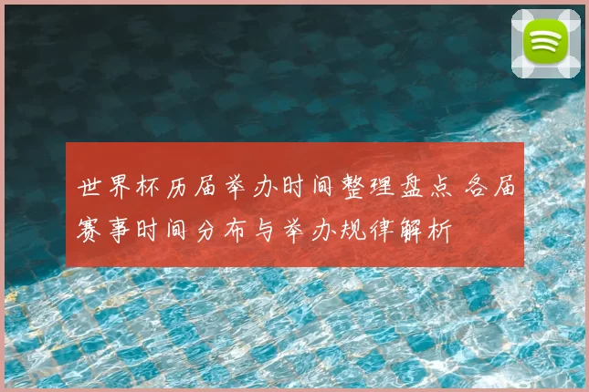 世界杯历届举办时间整理盘点 各届赛事时间分布与举办规律解析