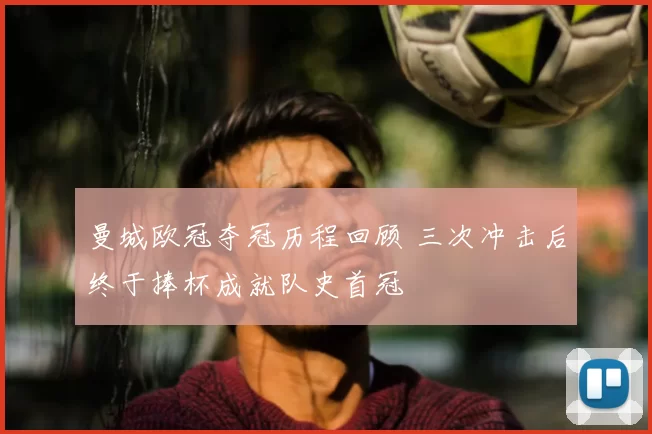 曼城欧冠夺冠历程回顾 三次冲击后终于捧杯成就队史首冠