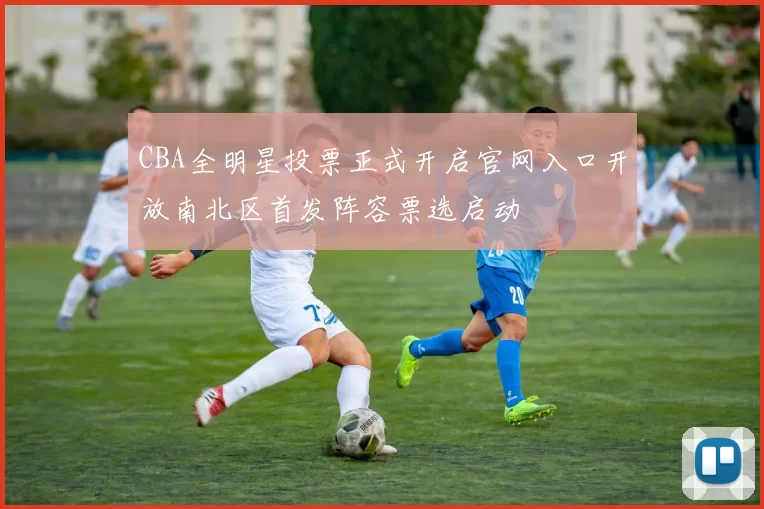 CBA全明星投票正式开启官网入口开放南北区首发阵容票选启动