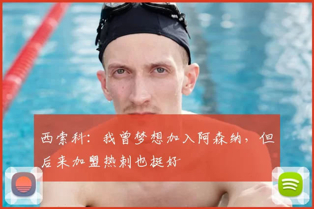 西索科：我曾梦想加入阿森纳，但后来加盟热刺也挺好