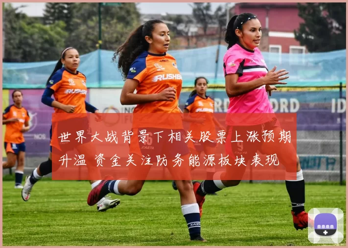 世界大战背景下相关股票上涨预期升温 资金关注防务能源板块表现