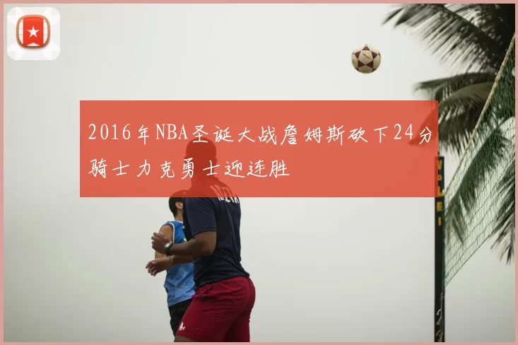2016年NBA圣诞大战詹姆斯砍下24分骑士力克勇士迎连胜