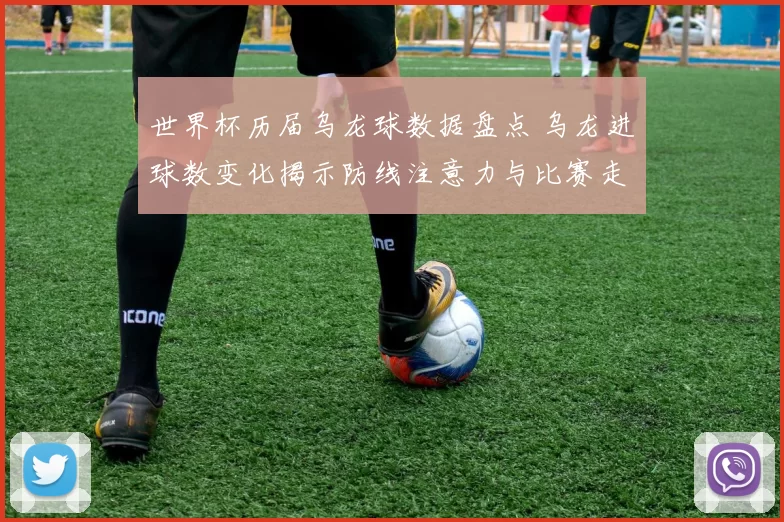 世界杯历届乌龙球数据盘点 乌龙进球数变化揭示防线注意力与比赛走势