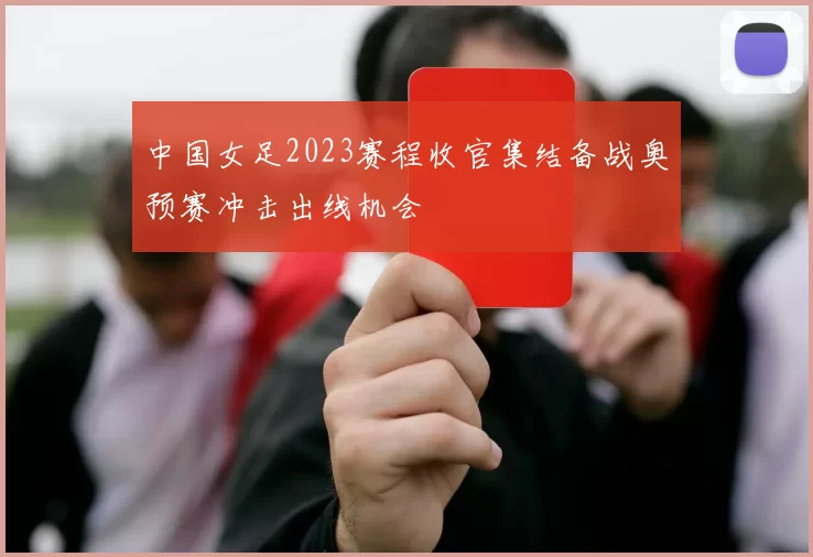中国女足2023赛程收官集结备战奥预赛冲击出线机会