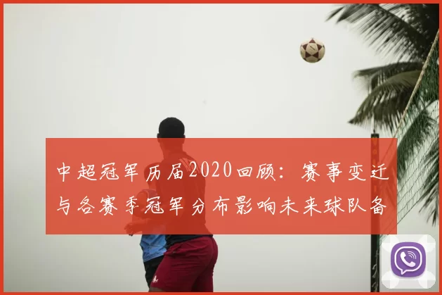 中超冠军历届2020回顾：赛事变迁与各赛季冠军分布影响未来球队备战参考