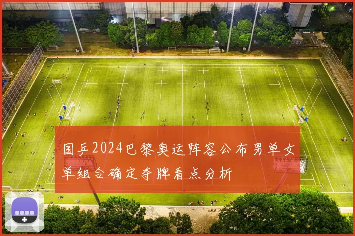 国乒2024巴黎奥运阵容公布男单女单组合确定夺牌看点分析