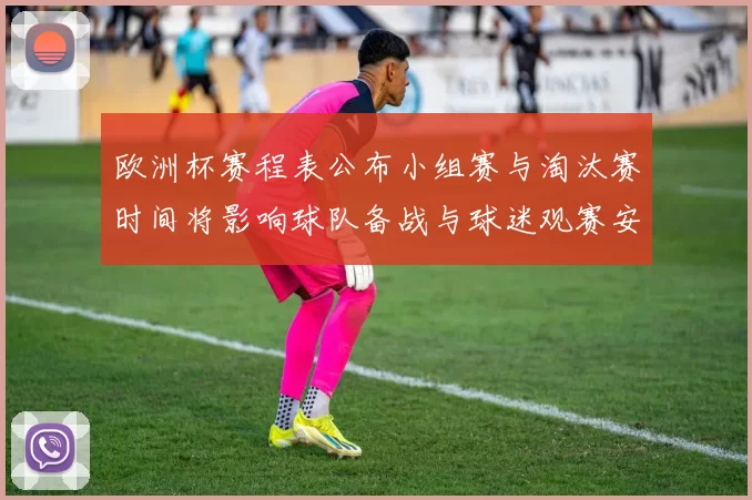 欧洲杯赛程表公布小组赛与淘汰赛时间将影响球队备战与球迷观赛安排
