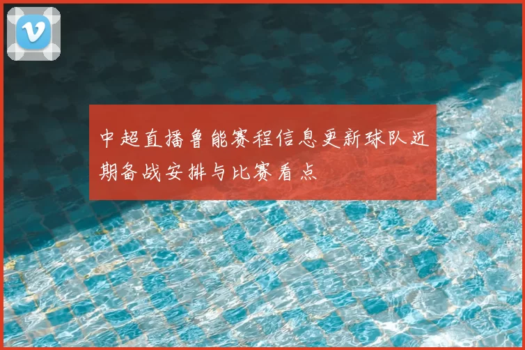 中超直播鲁能赛程信息更新球队近期备战安排与比赛看点