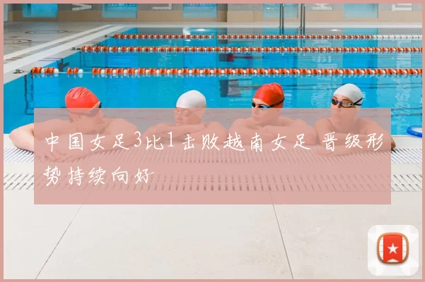 中国女足3比1击败越南女足 晋级形势持续向好