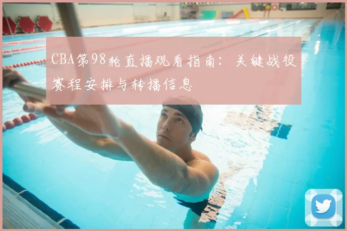 CBA第98轮直播观看指南：关键战役赛程安排与转播信息