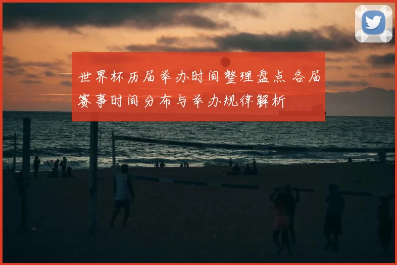 世界杯历届举办时间整理盘点 各届赛事时间分布与举办规律解析