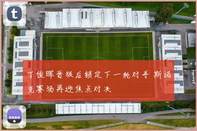 丁俊晖晋级后锁定下一轮对手 斯诺克赛场再迎焦点对决