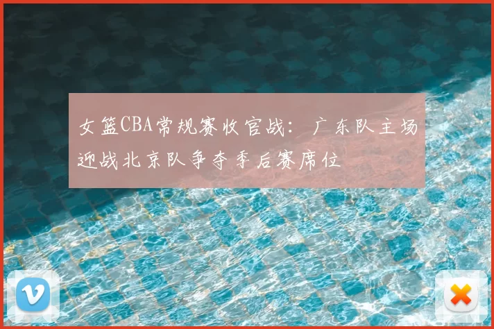 女篮CBA常规赛收官战：广东队主场迎战北京队争夺季后赛席位