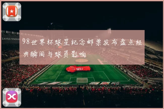98世界杯球星纪念邮票发布盘点经典瞬间与球员影响