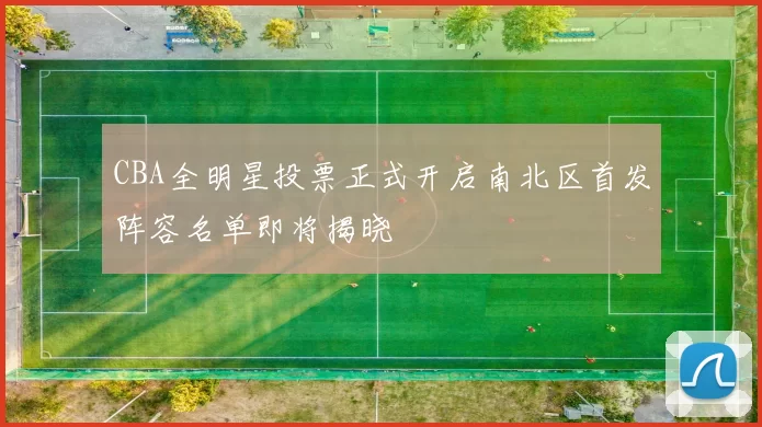 CBA全明星投票正式开启南北区首发阵容名单即将揭晓
