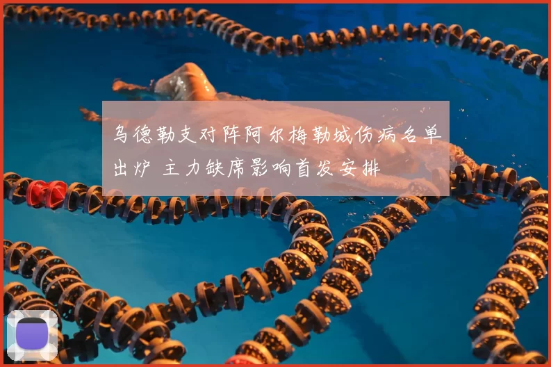 乌德勒支对阵阿尔梅勒城伤病名单出炉 主力缺席影响首发安排