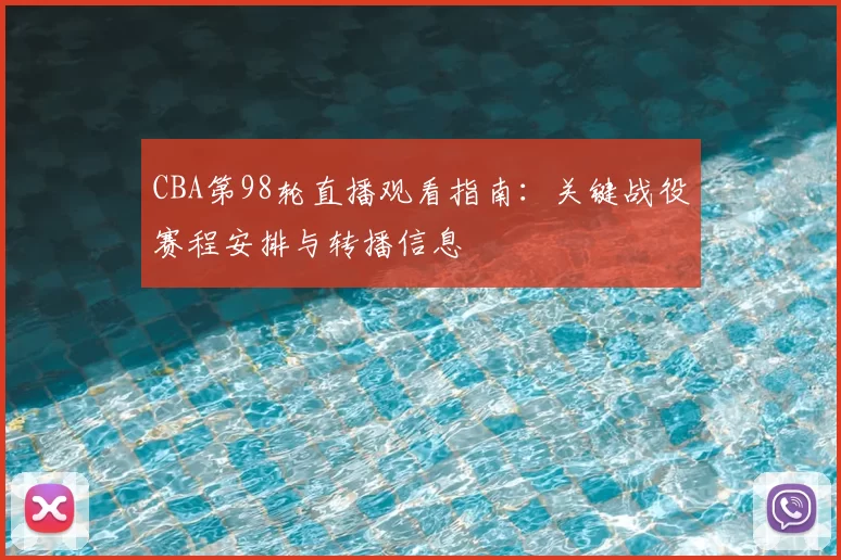 CBA第98轮直播观看指南：关键战役赛程安排与转播信息