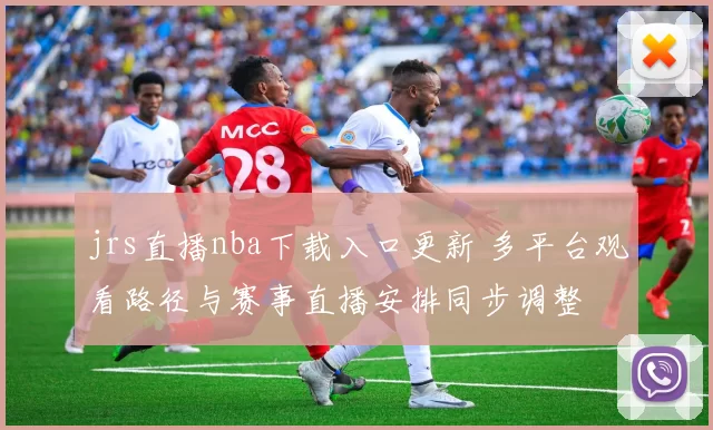 jrs直播nba下载入口更新 多平台观看路径与赛事直播安排同步调整