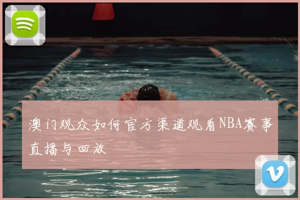 澳门观众如何官方渠道观看NBA赛事直播与回放