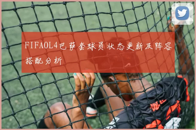 FIFAOL4巴萨套球员状态更新及阵容搭配分析