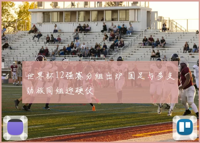 世界杯12强赛分组出炉 国足与多支劲旅同组迎硬仗