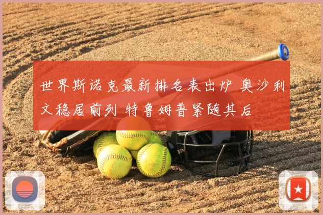 世界斯诺克最新排名表出炉 奥沙利文稳居前列 特鲁姆普紧随其后