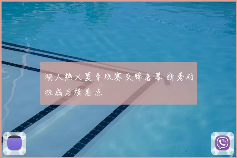湖人热火夏季联赛交锋落幕 新秀对抗成后续看点