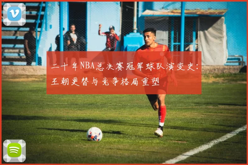 二十年NBA总决赛冠军球队演变史：王朝更替与竞争格局重塑