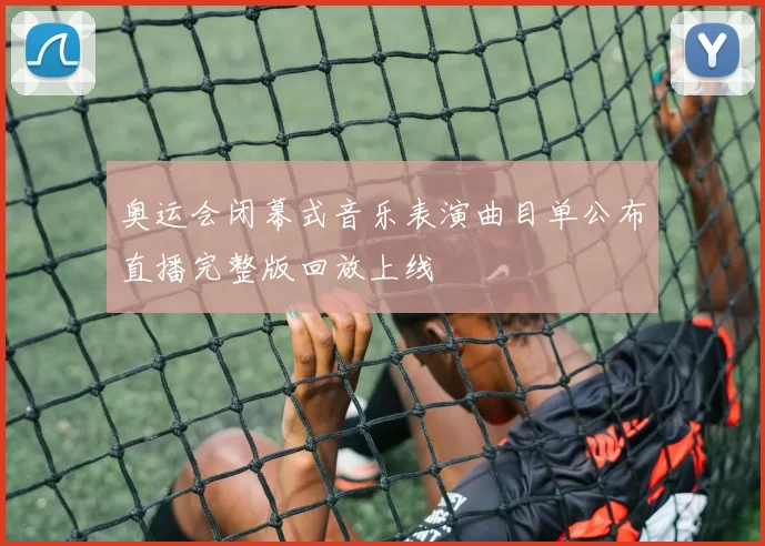 奥运会闭幕式音乐表演曲目单公布直播完整版回放上线