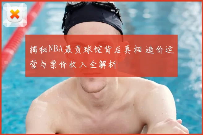 揭秘NBA最贵球馆背后真相 造价运营与票价收入全解析