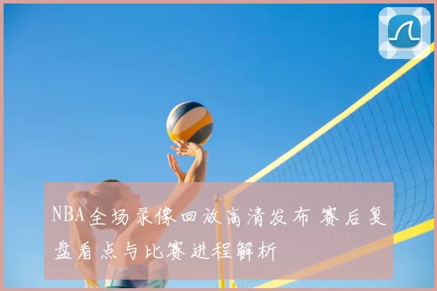 NBA全场录像回放高清发布 赛后复盘看点与比赛进程解析