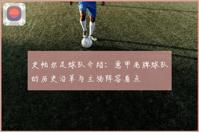 史帕尔足球队介绍:意甲老牌球队的历史沿革与主场阵容看点