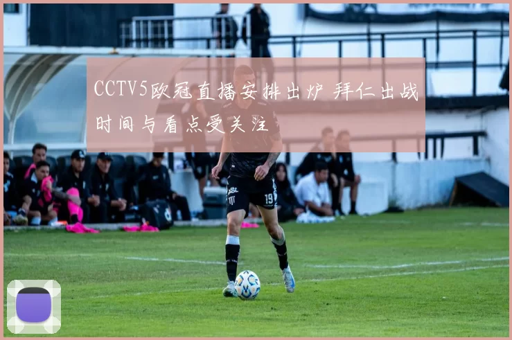 CCTV5欧冠直播安排出炉 拜仁出战时间与看点受关注