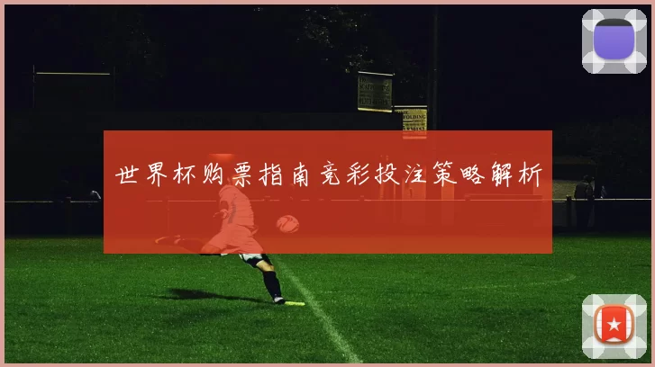 世界杯购票指南竞彩投注策略解析