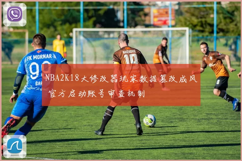 NBA2K18大修改器玩家数据篡改成风 官方启动账号审查机制