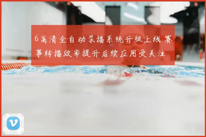 6高清全自动录播系统升级上线 赛事转播效率提升后续应用受关注