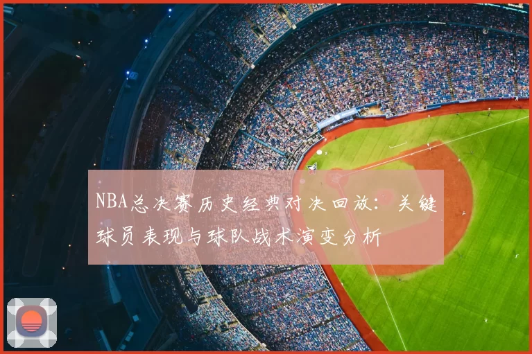 NBA总决赛历史经典对决回放：关键球员表现与球队战术演变分析