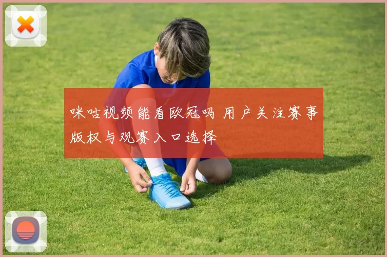咪咕视频能看欧冠吗 用户关注赛事版权与观赛入口选择