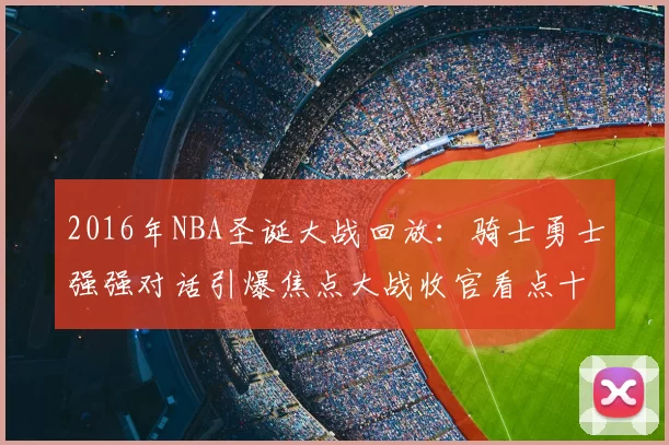 2016年NBA圣诞大战回放:骑士勇士强强对话引爆焦点大战收官看点十足