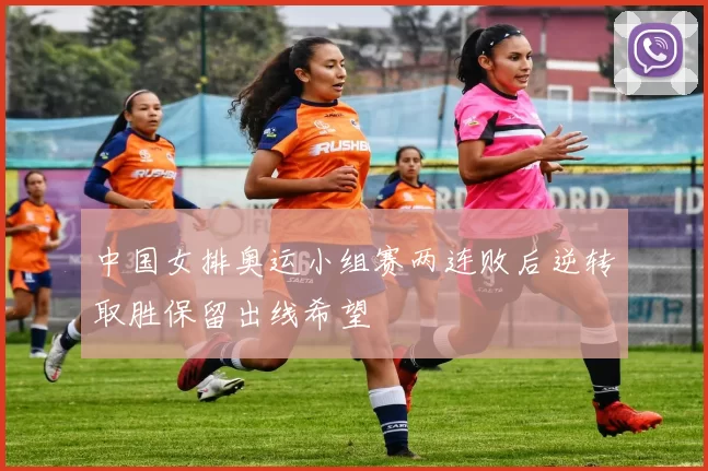 中国女排奥运小组赛两连败后逆转取胜保留出线希望