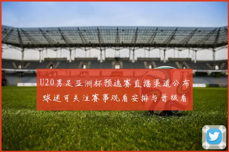 U20男足亚洲杯预选赛直播渠道公布 球迷可关注赛事观看安排与晋级看点
