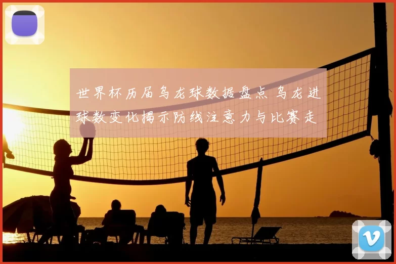 世界杯历届乌龙球数据盘点 乌龙进球数变化揭示防线注意力与比赛走势