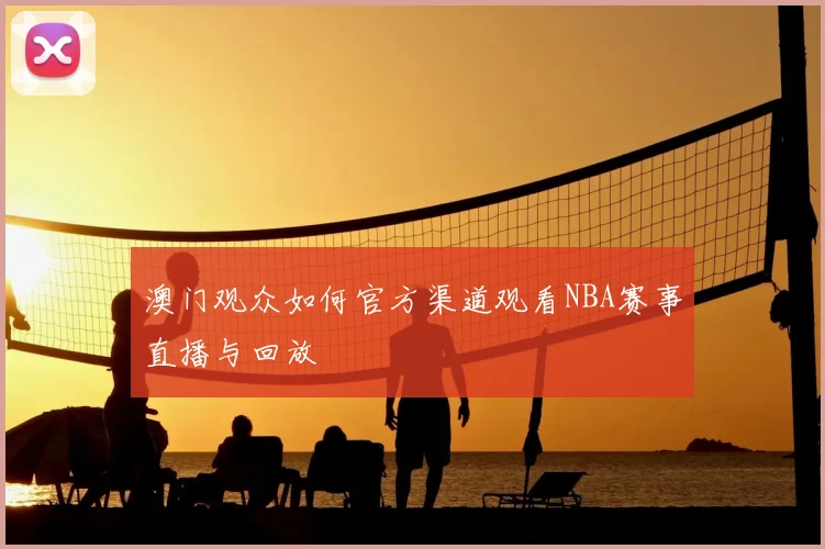 澳门观众如何官方渠道观看NBA赛事直播与回放