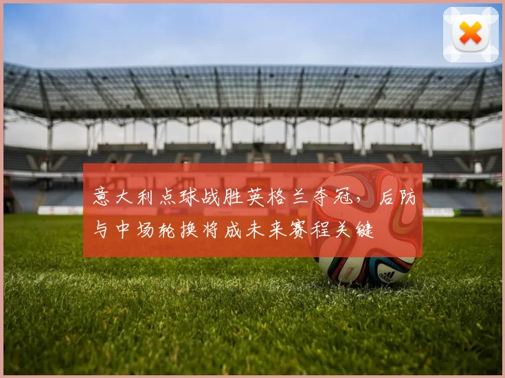 意大利点球战胜英格兰夺冠，后防与中场轮换将成未来赛程关键