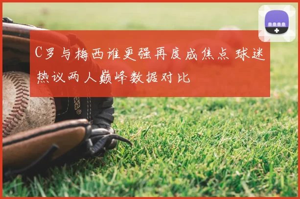 C罗与梅西谁更强再度成焦点 球迷热议两人巅峰数据对比