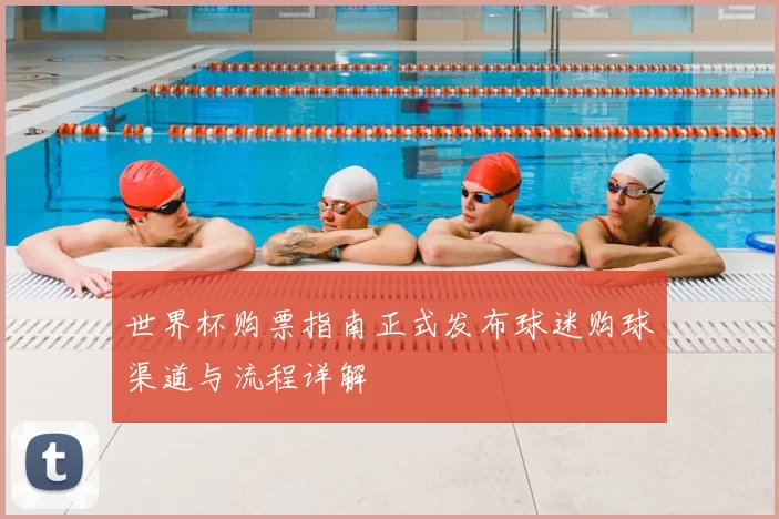 世界杯购票指南正式发布球迷购球渠道与流程详解