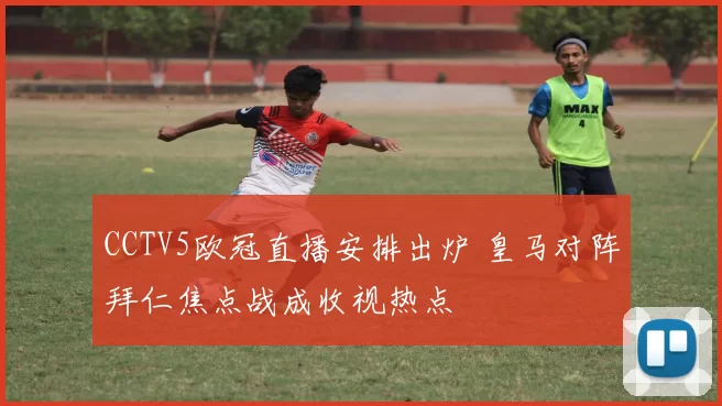 CCTV5欧冠直播安排出炉 皇马对阵拜仁焦点战成收视热点